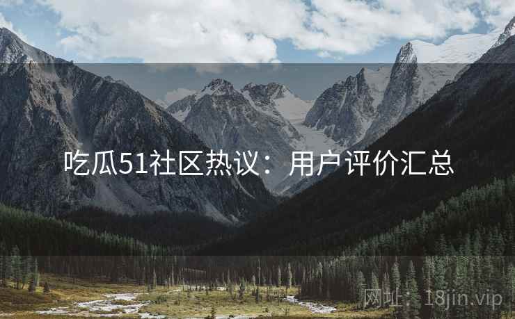吃瓜51社区热议：用户评价汇总