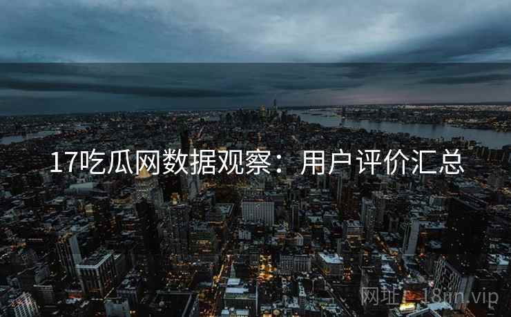 17吃瓜网数据观察：用户评价汇总