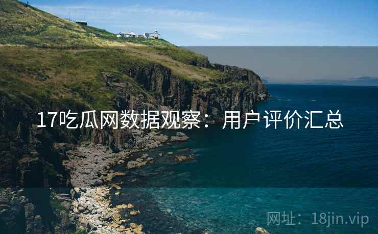 17吃瓜网数据观察：用户评价汇总
