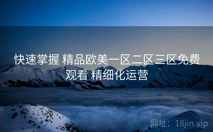 快速掌握 精品欧美一区二区三区免费观看 精细化运营