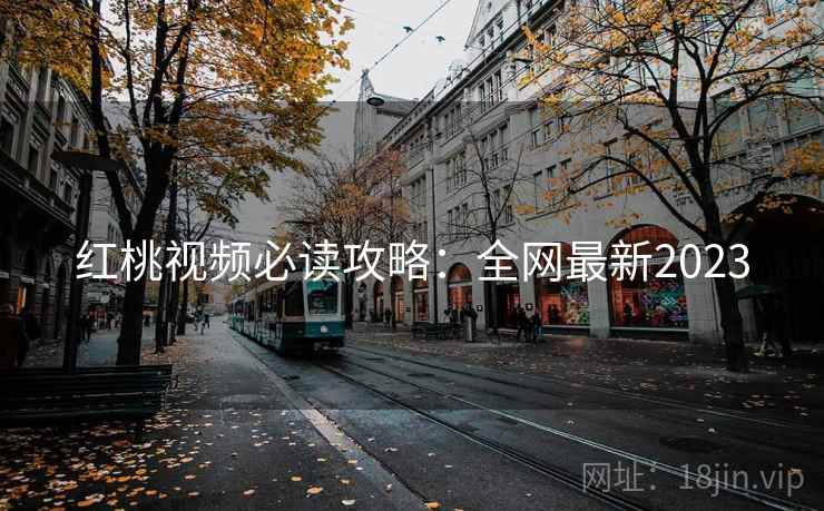 红桃视频必读攻略：全网最新2023