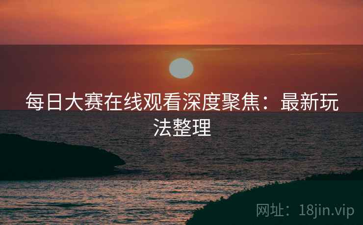 每日大赛在线观看深度聚焦：最新玩法整理