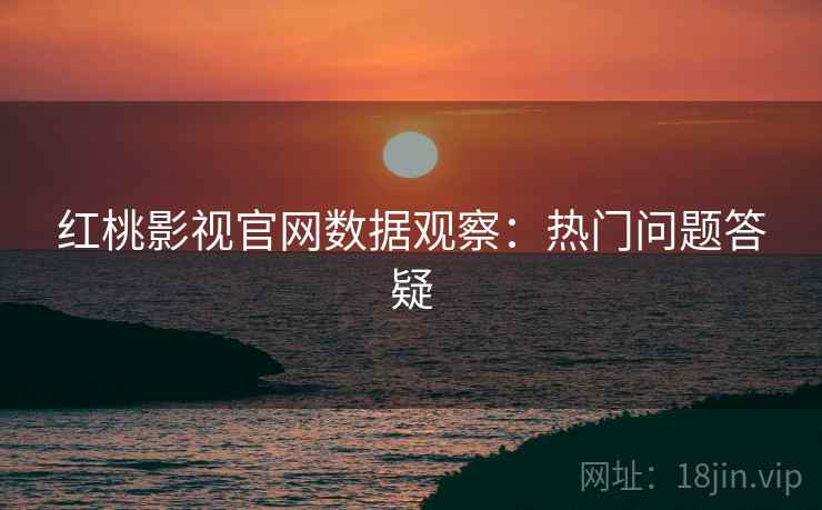 红桃影视官网数据观察：热门问题答疑