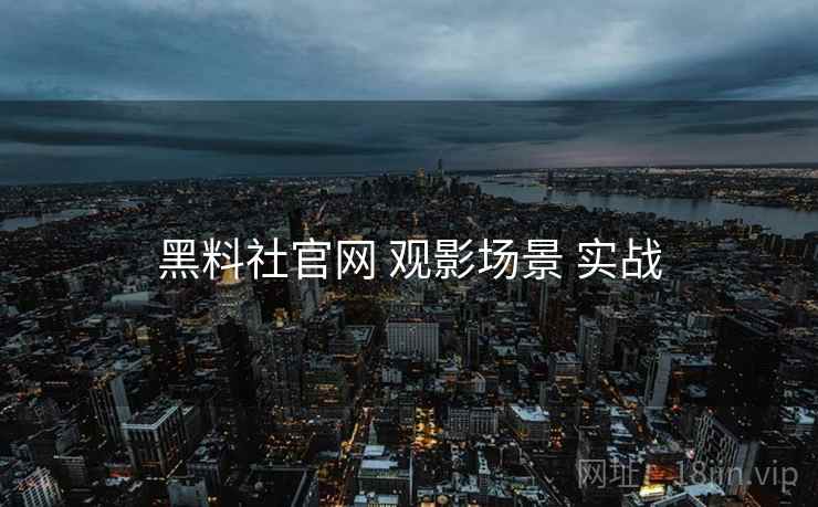 黑料社官网 观影场景 实战