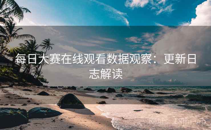 每日大赛在线观看数据观察：更新日志解读