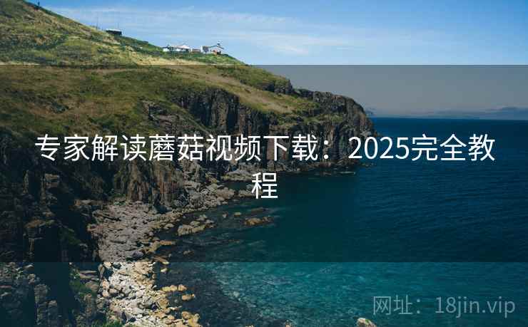 专家解读蘑菇视频下载：2025完全教程