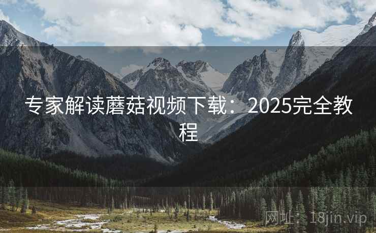 专家解读蘑菇视频下载：2025完全教程