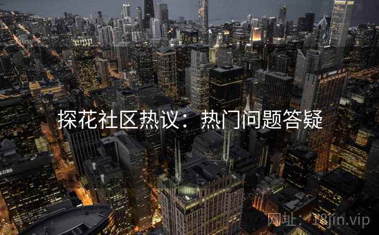 探花社区热议：热门问题答疑