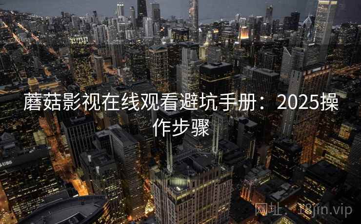 蘑菇影视在线观看避坑手册：2025操作步骤