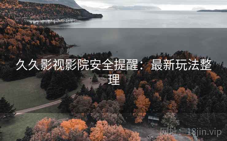 久久影视影院安全提醒：最新玩法整理