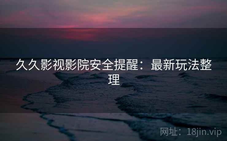 久久影视影院安全提醒：最新玩法整理