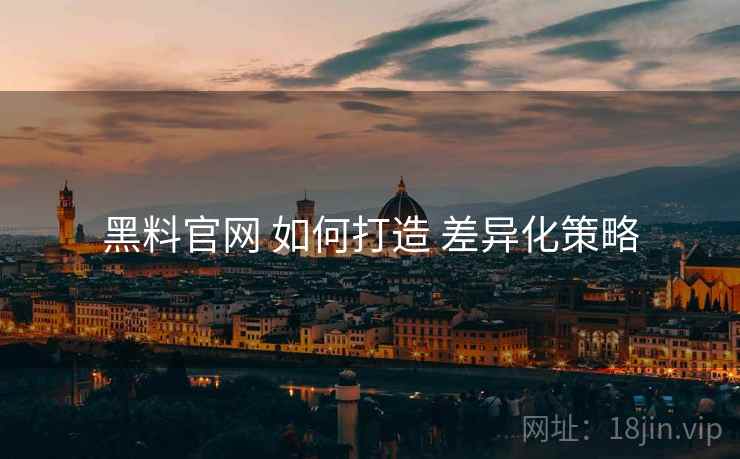 黑料官网 如何打造 差异化策略