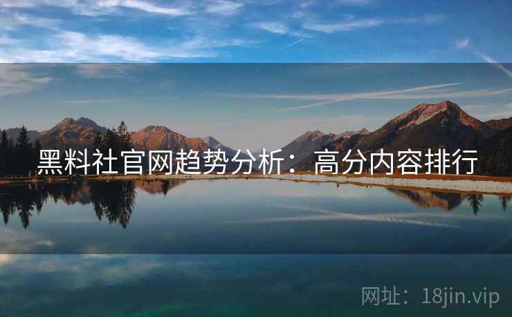 黑料社官网趋势分析：高分内容排行
