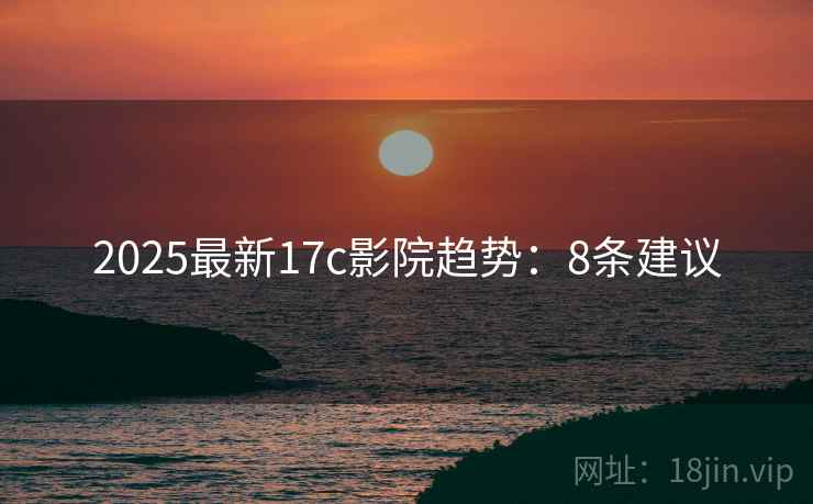 2025最新17c影院趋势：8条建议