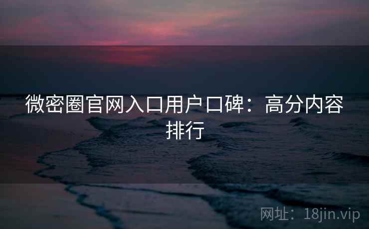 微密圈官网入口用户口碑：高分内容排行