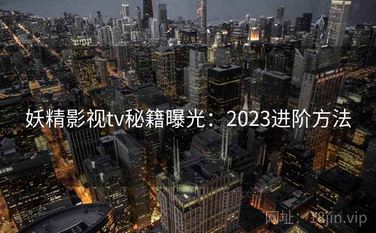 妖精影视tv秘籍曝光：2023进阶方法