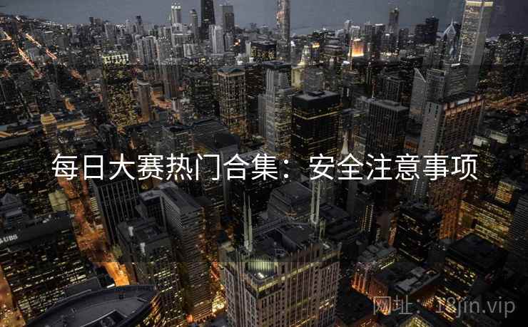 每日大赛热门合集：安全注意事项