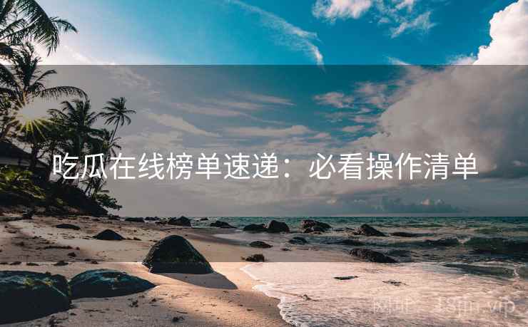 吃瓜在线榜单速递：必看操作清单