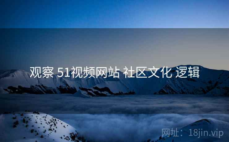 观察 51视频网站 社区文化 逻辑