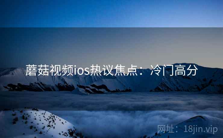 蘑菇视频ios热议焦点：冷门高分