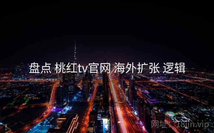 盘点 桃红tv官网 海外扩张 逻辑