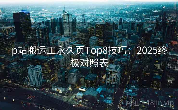 p站搬运工永久页Top8技巧：2025终极对照表