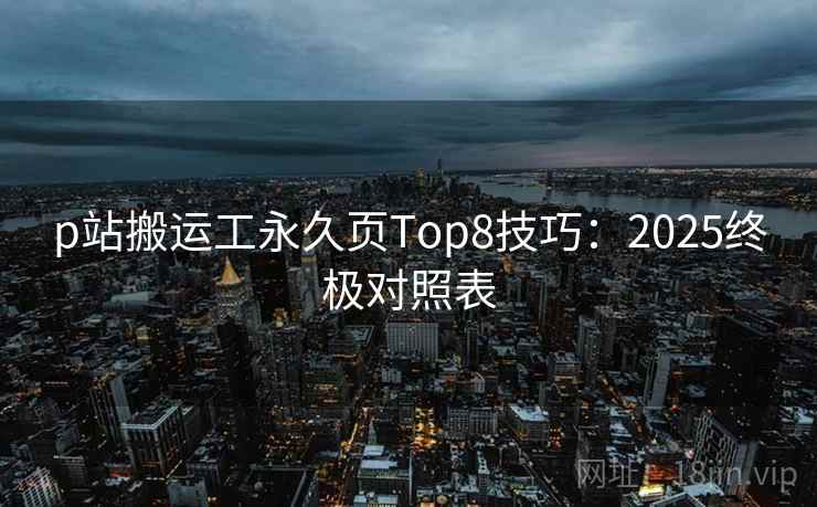 p站搬运工永久页Top8技巧：2025终极对照表