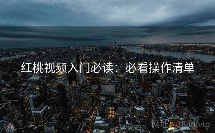 红桃视频入门必读：必看操作清单