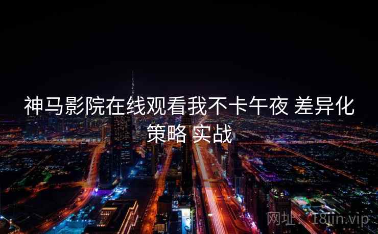 神马影院在线观看我不卡午夜 差异化策略 实战