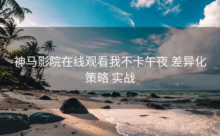 神马影院在线观看我不卡午夜 差异化策略 实战