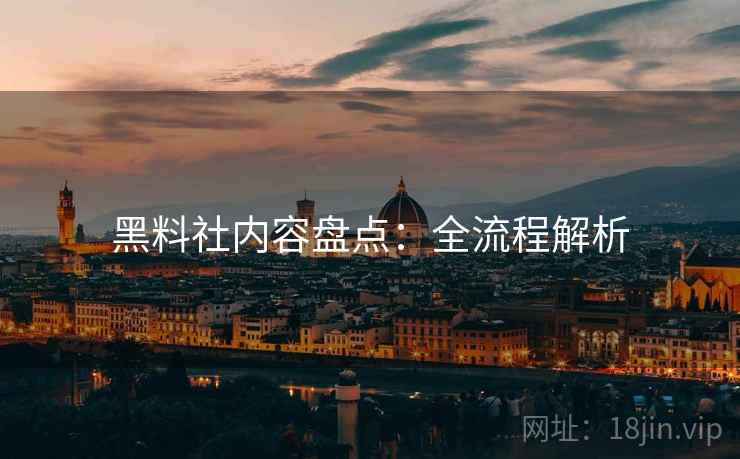 黑料社内容盘点：全流程解析