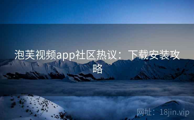 泡芙视频app社区热议：下载安装攻略