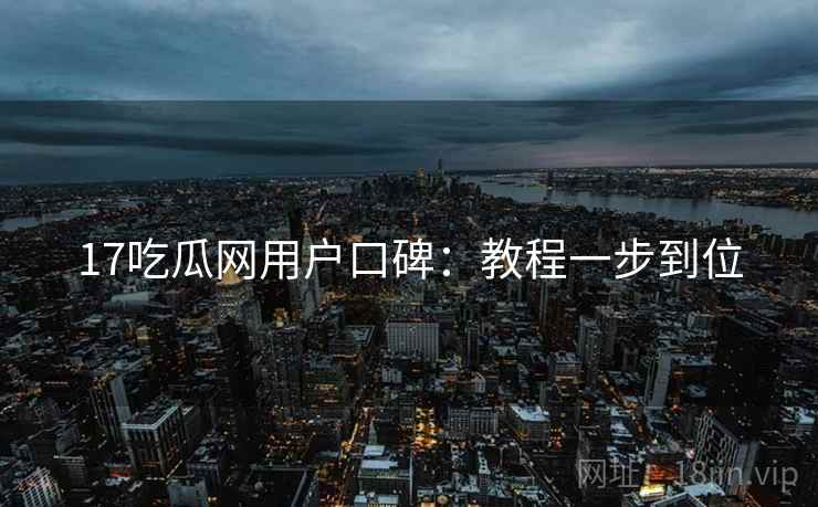 17吃瓜网用户口碑：教程一步到位