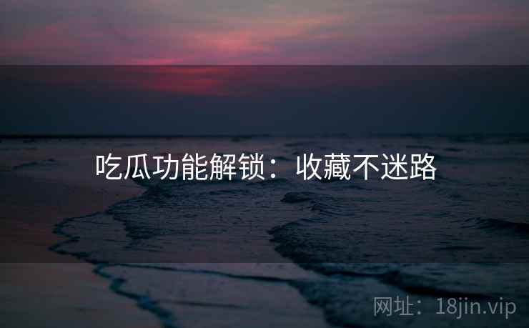 吃瓜功能解锁：收藏不迷路