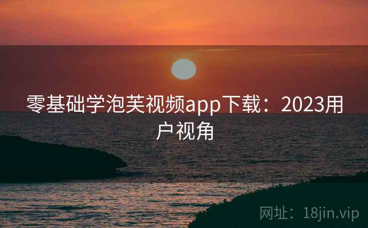 零基础学泡芙视频app下载：2023用户视角