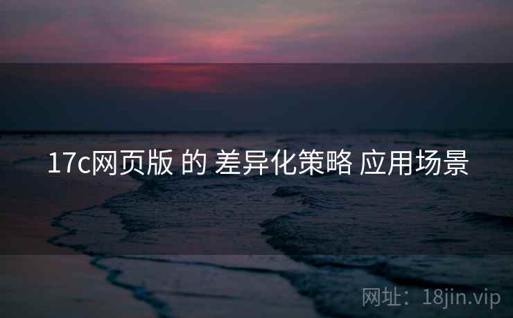 17c网页版 的 差异化策略 应用场景
