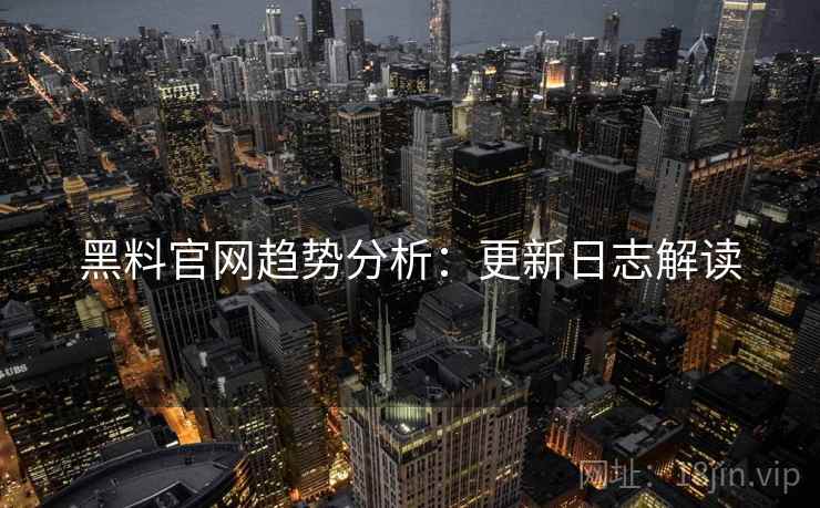 黑料官网趋势分析：更新日志解读