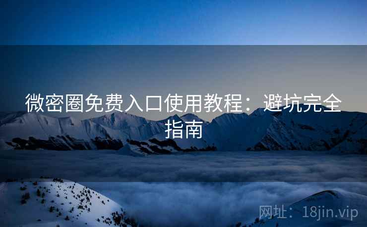 微密圈免费入口使用教程：避坑完全指南