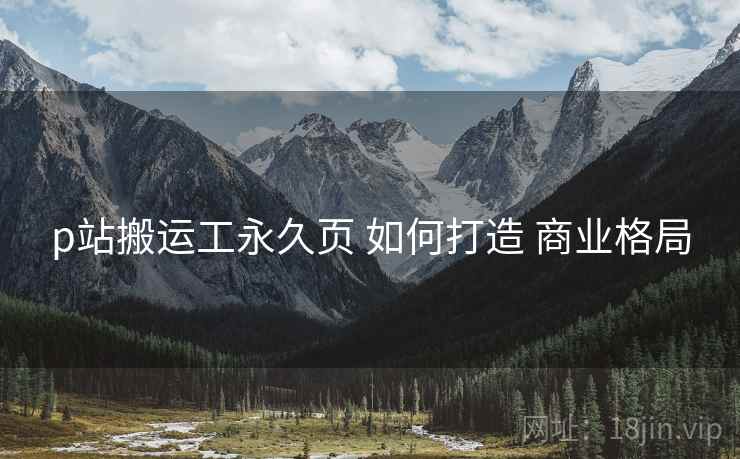 p站搬运工永久页 如何打造 商业格局