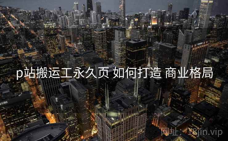 p站搬运工永久页 如何打造 商业格局