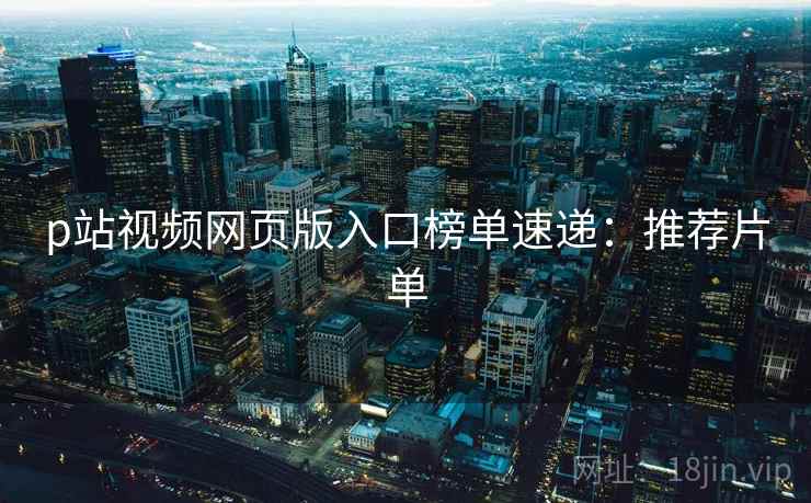p站视频网页版入口榜单速递：推荐片单