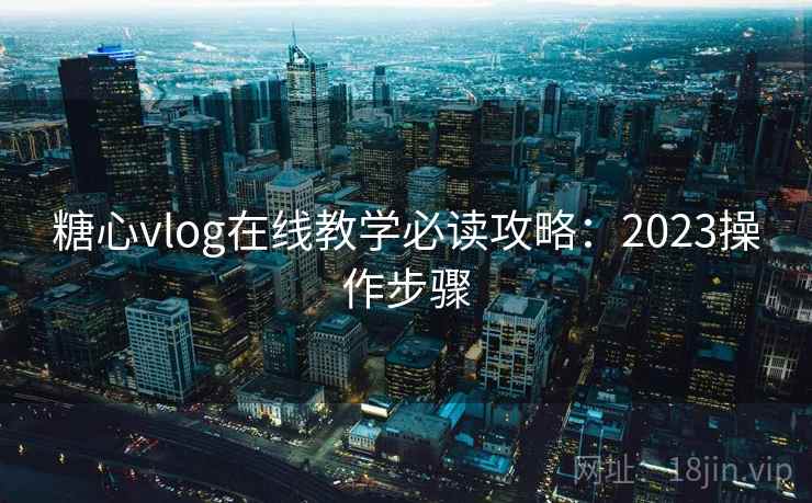 糖心vlog在线教学必读攻略：2023操作步骤