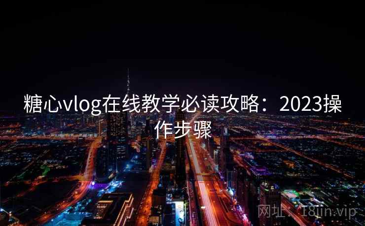 糖心vlog在线教学必读攻略：2023操作步骤