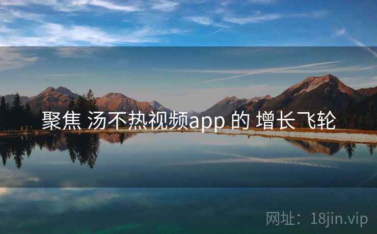 聚焦 汤不热视频app 的 增长飞轮
