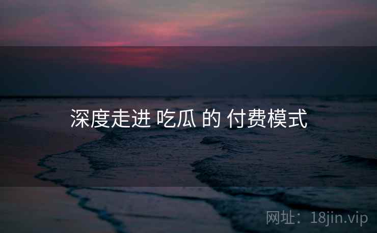 深度走进 吃瓜 的 付费模式