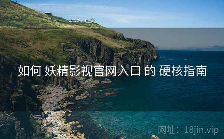 如何 妖精影视官网入口 的 硬核指南