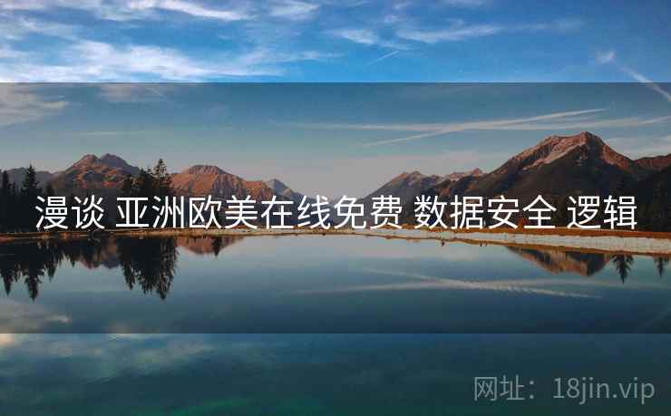 漫谈 亚洲欧美在线免费 数据安全 逻辑