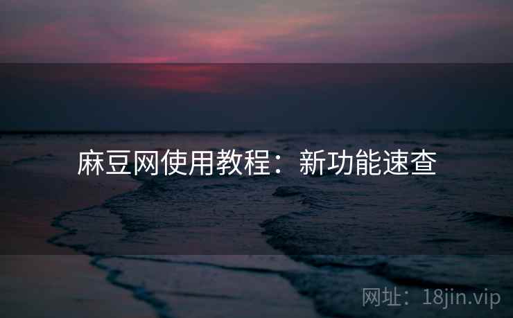 麻豆网使用教程：新功能速查