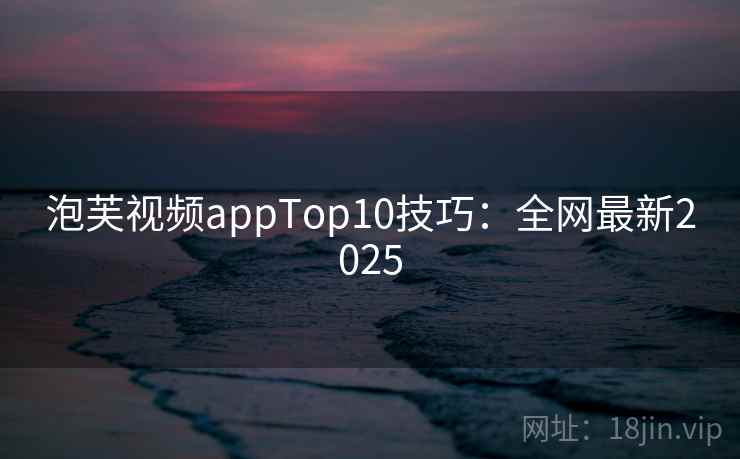 泡芙视频appTop10技巧：全网最新2025