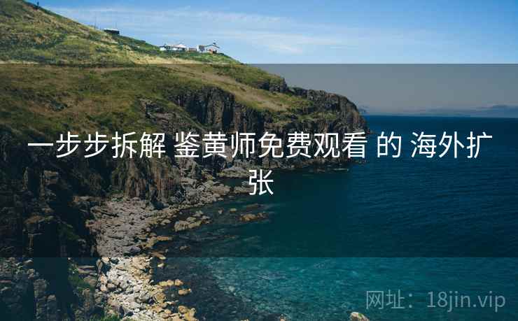 一步步拆解 鉴黄师免费观看 的 海外扩张